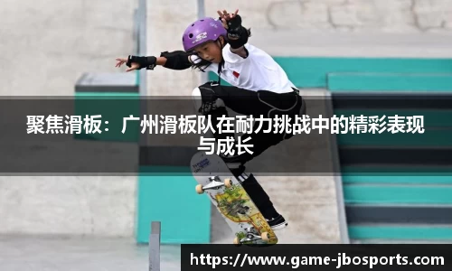 聚焦滑板：广州滑板队在耐力挑战中的精彩表现与成长
