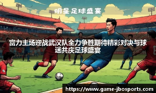 富力主场迎战武汉队全力争胜期待精彩对决与球迷共庆足球盛宴